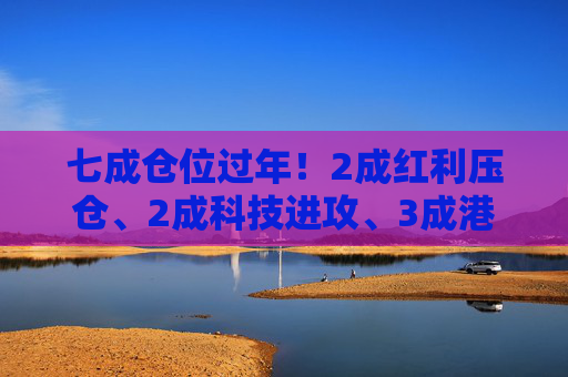 七成仓位过年！2成红利压仓、2成科技进攻、3成港股埋伏，我的春节配置单