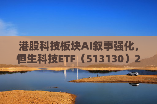 港股科技板块AI叙事强化，恒生科技ETF（513130）2月以来累计吸金超38亿元