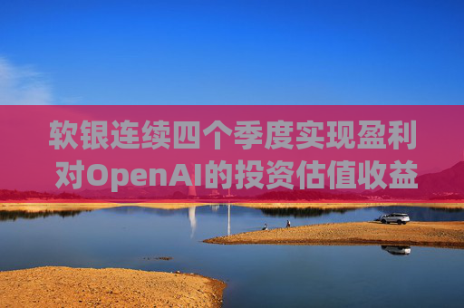 软银连续四个季度实现盈利 对OpenAI的投资估值收益带来提振