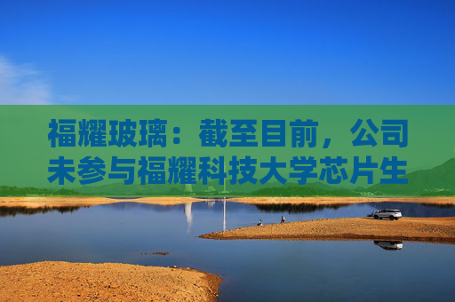 福耀玻璃：截至目前，公司未参与福耀科技大学芯片生产线的建设或投资