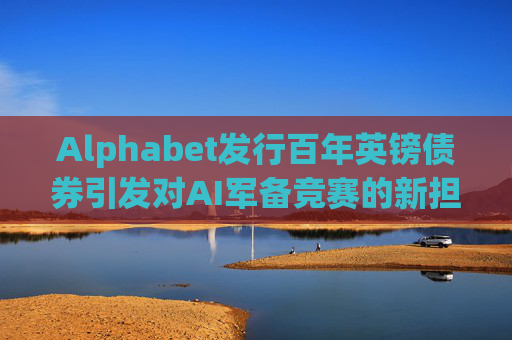 Alphabet发行百年英镑债券引发对AI军备竞赛的新担忧