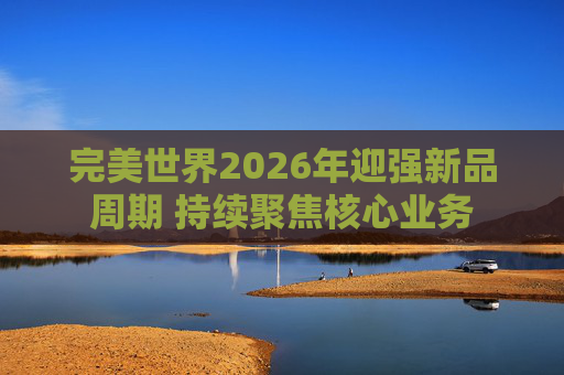 完美世界2026年迎强新品周期 持续聚焦核心业务