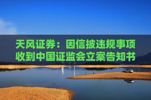 天风证券：因信披违规事项收到中国证监会立案告知书