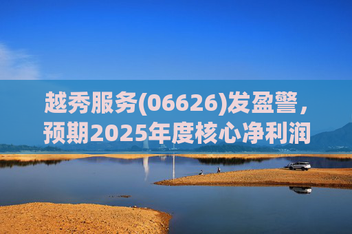 越秀服务(06626)发盈警，预期2025年度核心净利润同比下降约45%至50%