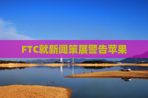 FTC就新闻策展警告苹果