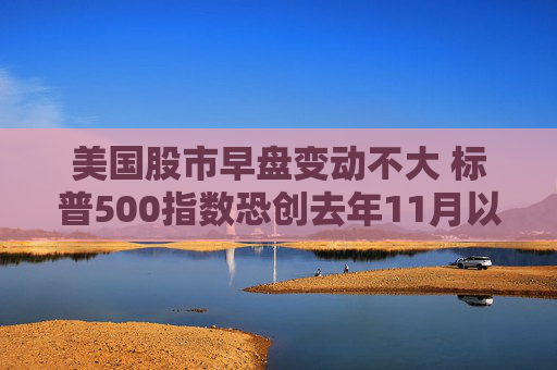 美国股市早盘变动不大 标普500指数恐创去年11月以来表现最糟的一周
