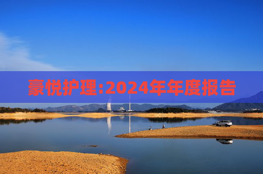 豪悦护理:2024年年度报告