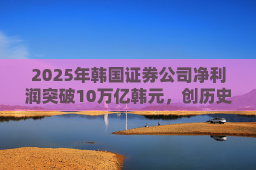 2025年韩国证券公司净利润突破10万亿韩元，创历史新高