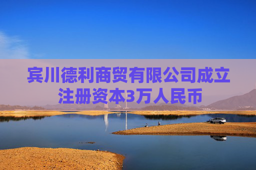 宾川德利商贸有限公司成立 注册资本3万人民币