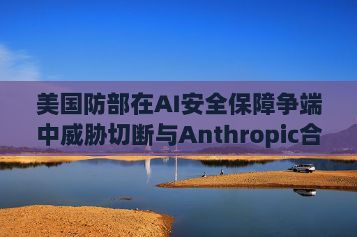 美国防部在AI安全保障争端中威胁切断与Anthropic合作