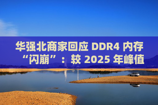 华强北商家回应 DDR4 内存“闪崩”：较 2025 年峰值回落约 10-20%，市场炒作心态有所收敛
