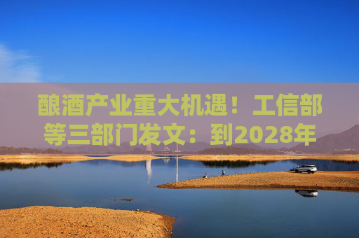 酿酒产业重大机遇！工信部等三部门发文：到2028年，培育至少10个百亿级特色酿酒产业园区