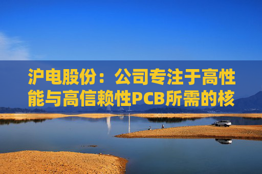 沪电股份：公司专注于高性能与高信赖性PCB所需的核心技术