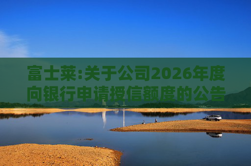 富士莱:关于公司2026年度向银行申请授信额度的公告  第1张