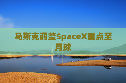 马斯克调整SpaceX重点至月球
