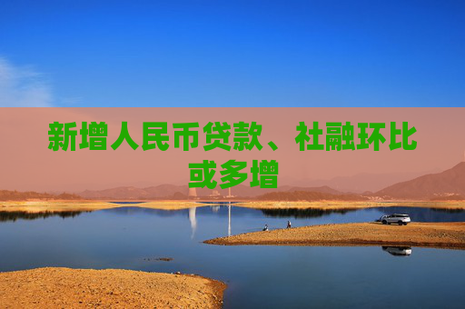 新增人民币贷款、社融环比或多增
