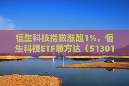 恒生科技指数涨超1%，恒生科技ETF易方达（513010）近6个交易日“吸金”超20亿元