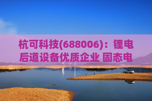 杭可科技(688006)：锂电后道设备优质企业 固态电池打开空间  第1张