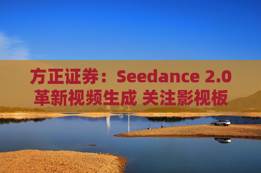方正证券：Seedance 2.0革新视频生成 关注影视板块低位弹性机会