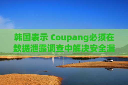 韩国表示 Coupang必须在数据泄露调查中解决安全漏洞问题