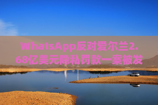 WhatsApp反对爱尔兰2.68亿美元隐私罚款一案被发回下级法庭重审
