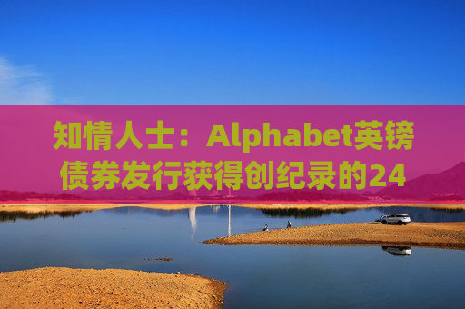 知情人士：Alphabet英镑债券发行获得创纪录的240亿英镑认购订单