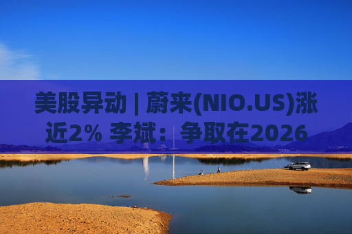 美股异动 | 蔚来(NIO.US)涨近2% 李斌：争取在2026年实现Non-GAAP口径下全年盈利