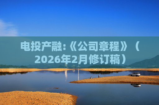 电投产融:《公司章程》（2026年2月修订稿）