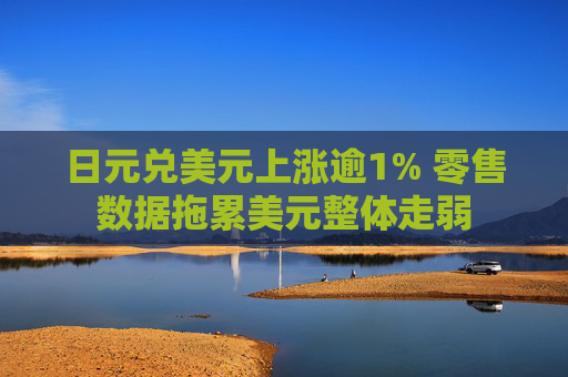 日元兑美元上涨逾1% 零售数据拖累美元整体走弱