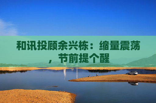 和讯投顾余兴栋：缩量震荡，节前提个醒