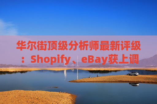 华尔街顶级分析师最新评级：Shopify、eBay获上调