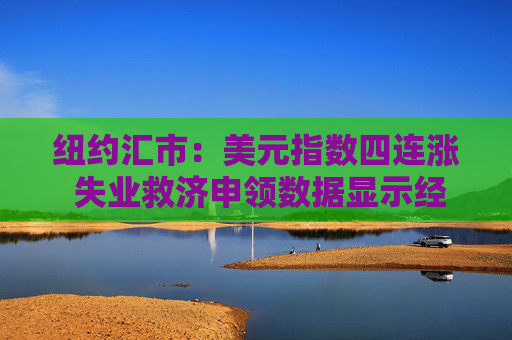 纽约汇市：美元指数四连涨 失业救济申领数据显示经济环境乐观