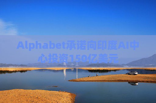 Alphabet承诺向印度AI中心投资150亿美元