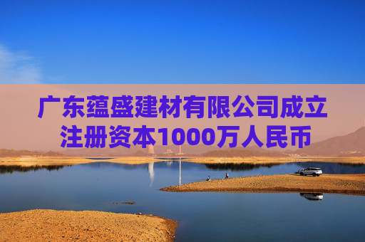 广东蕴盛建材有限公司成立 注册资本1000万人民币  第1张