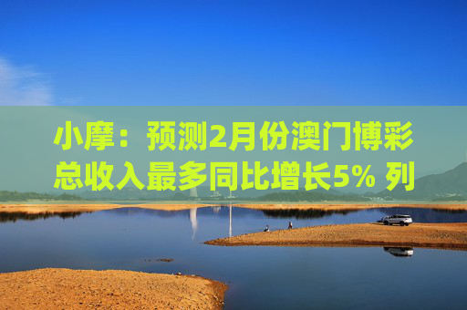 小摩：预测2月份澳门博彩总收入最多同比增长5% 列银河娱乐(00027)为首选