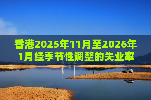 香港2025年11月至2026年1月经季节性调整的失业率为3.9% 就业不足率维持1.7%