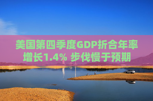 美国第四季度GDP折合年率增长1.4% 步伐慢于预期