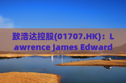 致浩达控股(01707.HK):Lawrence James Edwards获委任为独立非执行董事