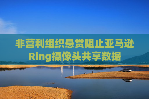非营利组织悬赏阻止亚马逊Ring摄像头共享数据