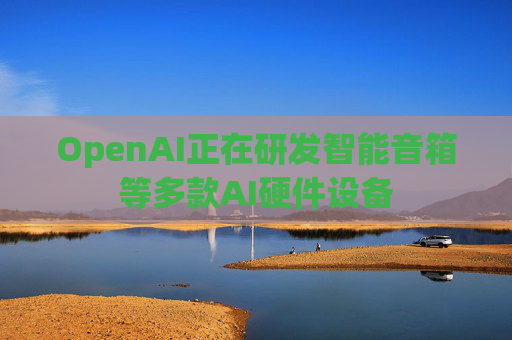 OpenAI正在研发智能音箱等多款AI硬件设备