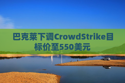 巴克莱下调CrowdStrike目标价至550美元