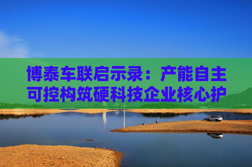 博泰车联启示录：产能自主可控构筑硬科技企业核心护城河  第1张