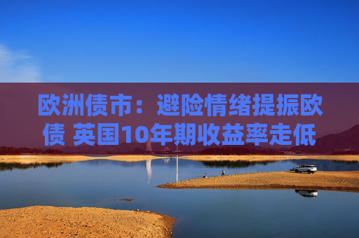 欧洲债市：避险情绪提振欧债 英国10年期收益率走低
