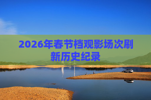 2026年春节档观影场次刷新历史纪录