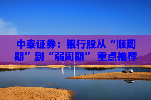 中泰证券：银行股从“顺周期”到“弱周期” 重点推荐大型银行以及股份行