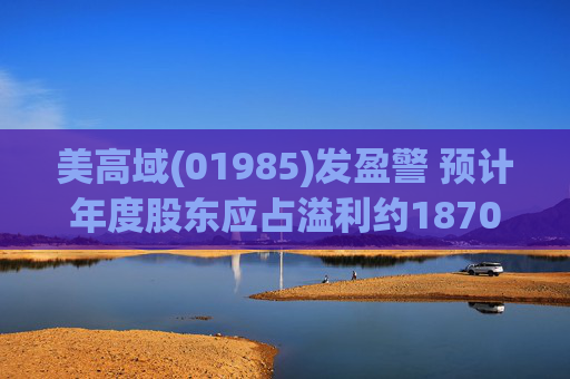 美高域(01985)发盈警 预计年度股东应占溢利约1870万港元 同比减少约51.7%