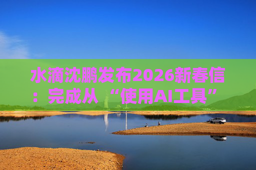 水滴沈鹏发布2026新春信：完成从 “使用AI工具” 到 “AI原生公司” 的跨越