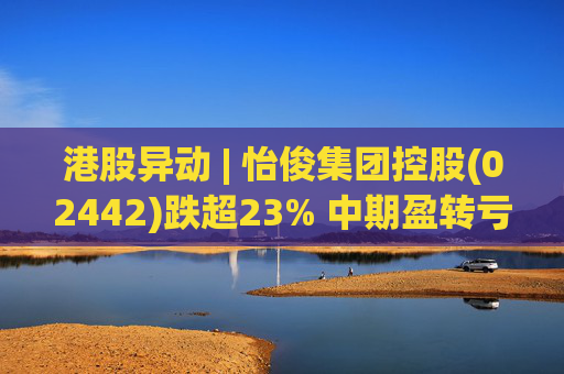 港股异动 | 怡俊集团控股(02442)跌超23% 中期盈转亏508.9万港元 收益同比减少两成