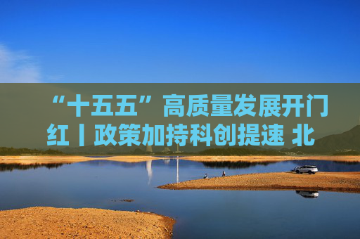 “十五五”高质量发展开门红丨政策加持科创提速 北京民企冲刺一季度“开门红”