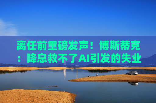 离任前重磅发声！博斯蒂克：降息救不了AI引发的失业危机